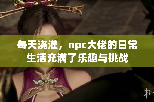 每天浇灌，npc大佬的日常生活充满了乐趣与挑战