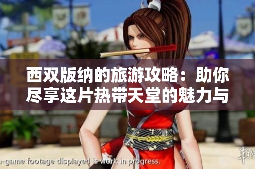 西双版纳的旅游攻略：助你尽享这片热带天堂的魅力与风情
