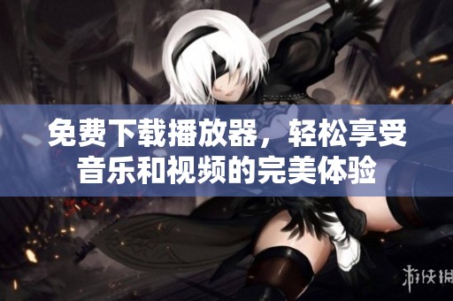 免费下载播放器，轻松享受音乐和视频的完美体验