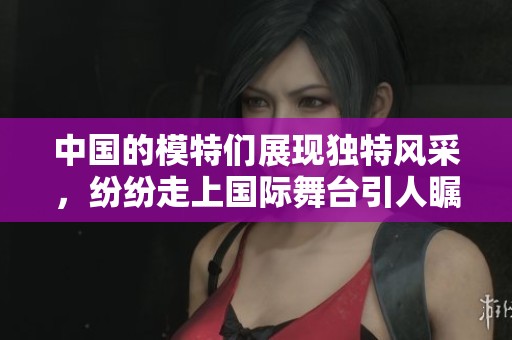 中国的模特们展现独特风采，纷纷走上国际舞台引人瞩目。
