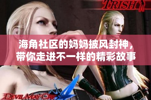 海角社区的妈妈披风封神，带你走进不一样的精彩故事