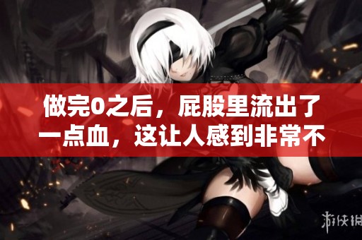 做完0之后，屁股里流出了一点血，这让人感到非常不安