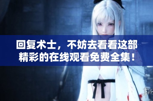回复术士，不妨去看看这部精彩的在线观看免费全集！