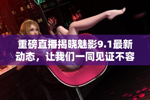 重磅直播揭晓魅影9.1最新动态，让我们一同见证不容错过的精彩时刻