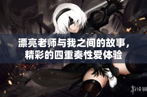 漂亮老师与我之间的故事，精彩的四重奏性爱体验