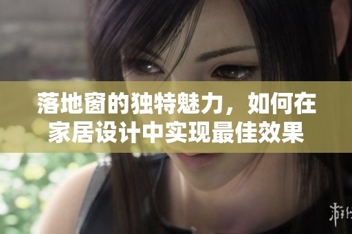 落地窗的独特魅力，如何在家居设计中实现最佳效果