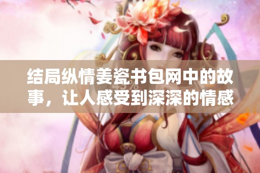 结局纵情姜瓷书包网中的故事，让人感受到深深的情感与温暖