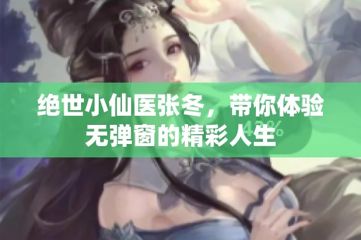 绝世小仙医张冬，带你体验无弹窗的精彩人生