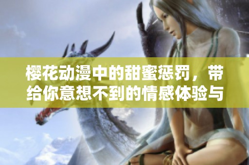 樱花动漫中的甜蜜惩罚，带给你意想不到的情感体验与启示