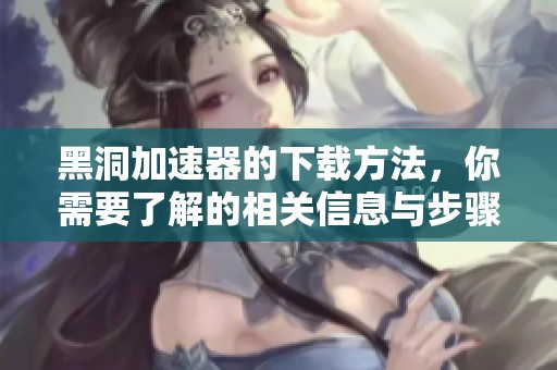 黑洞加速器的下载方法，你需要了解的相关信息与步骤解析