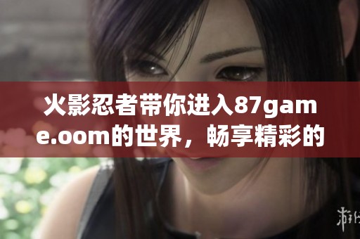 火影忍者带你进入87game.oom的世界，畅享精彩的游戏体验！