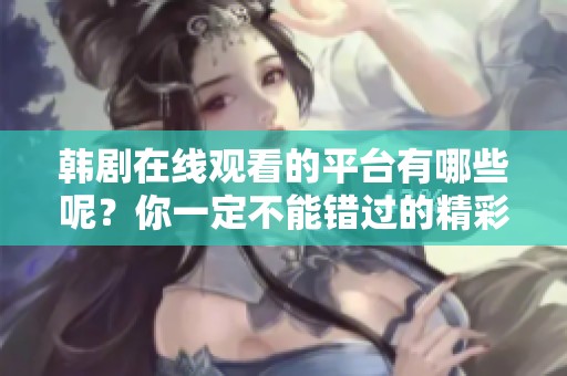 韩剧在线观看的平台有哪些呢？你一定不能错过的精彩内容！