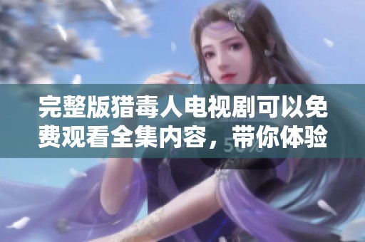 完整版猎毒人电视剧可以免费观看全集内容，带你体验剧情的精彩纷呈
