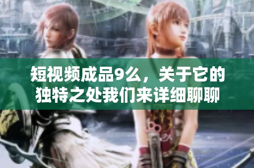 短视频成品9么，关于它的独特之处我们来详细聊聊