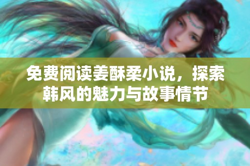 免费阅读姜酥柔小说，探索韩风的魅力与故事情节