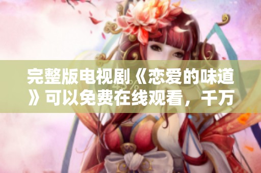 完整版电视剧《恋爱的味道》可以免费在线观看，千万不要错过这一精彩剧集！