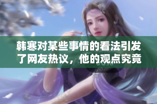 韩寒对某些事情的看法引发了网友热议，他的观点究竟是什么呢