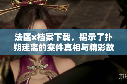 法医x档案下载，揭示了扑朔迷离的案件真相与精彩故事