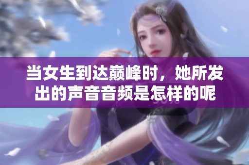 当女生到达巅峰时，她所发出的声音音频是怎样的呢