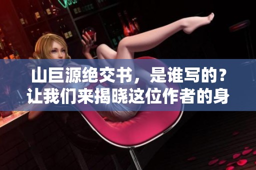 山巨源绝交书，是谁写的？让我们来揭晓这位作者的身份。