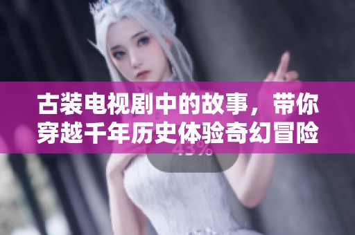 古装电视剧中的故事，带你穿越千年历史体验奇幻冒险