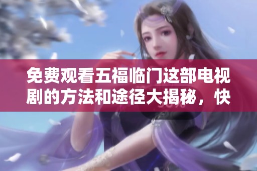 免费观看五福临门这部电视剧的方法和途径大揭秘，快来一起了解吧