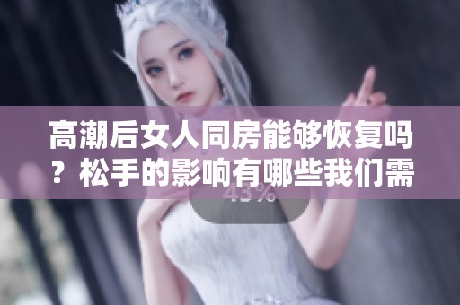 高潮后女人同房能够恢复吗？松手的影响有哪些我们需要了解