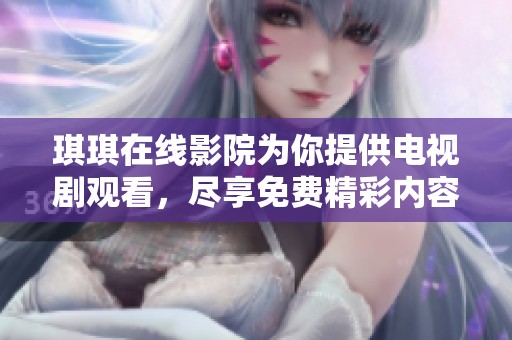 琪琪在线影院为你提供电视剧观看，尽享免费精彩内容的乐趣