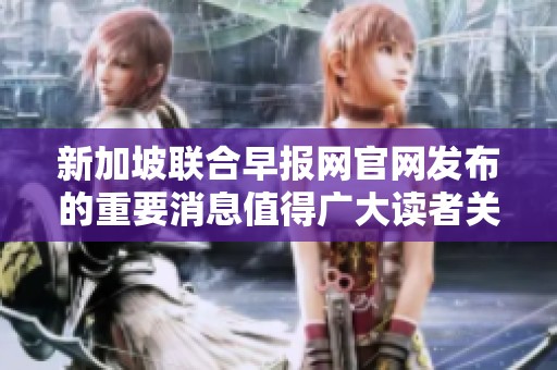 新加坡联合早报网官网发布的重要消息值得广大读者关注与阅读