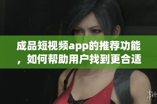 成品短视频app的推荐功能，如何帮助用户找到更合适的短视频内容