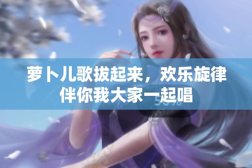 萝卜儿歌拔起来，欢乐旋律伴你我大家一起唱