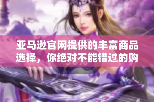 亚马逊官网提供的丰富商品选择，你绝对不能错过的购物平台
