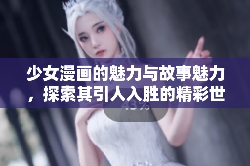 少女漫画的魅力与故事魅力，探索其引人入胜的精彩世界
