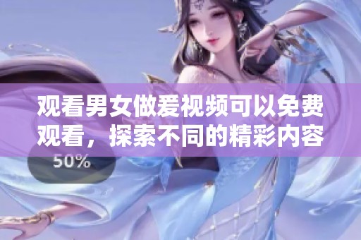 观看男女做爰视频可以免费观看，探索不同的精彩内容一起来体验吧！