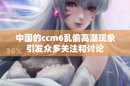 中国的ccm6乱偷高潮现象引发众多关注和讨论