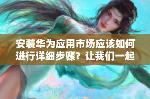 安装华为应用市场应该如何进行详细步骤？让我们一起来了解吧！