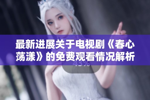 最新进展关于电视剧《春心荡漾》的免费观看情况解析