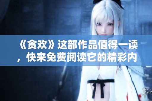 《贪欢》这部作品值得一读，快来免费阅读它的精彩内容吧