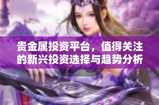 贵金属投资平台，值得关注的新兴投资选择与趋势分析