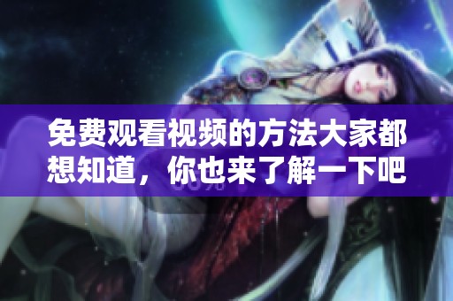 免费观看视频的方法大家都想知道，你也来了解一下吧