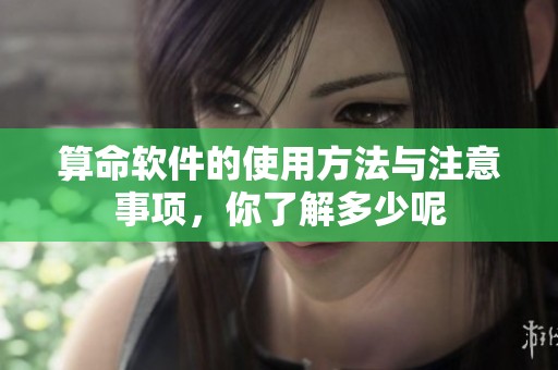 算命软件的使用方法与注意事项，你了解多少呢