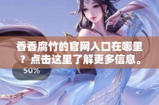 香香腐竹的官网入口在哪里？点击这里了解更多信息。
