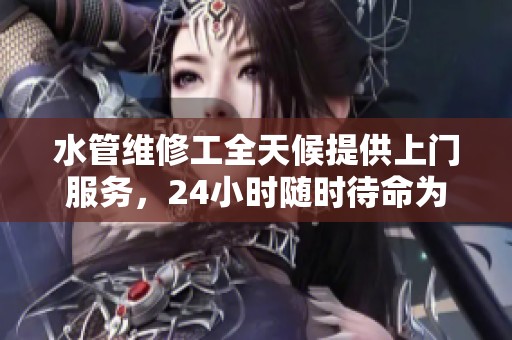 水管维修工全天候提供上门服务，24小时随时待命为您解决问题
