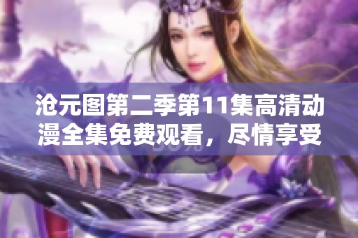 沧元图第二季第11集高清动漫全集免费观看，尽情享受精彩剧情与角色发展