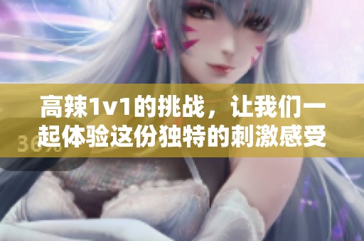 高辣1v1的挑战，让我们一起体验这份独特的刺激感受