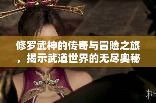 修罗武神的传奇与冒险之旅，揭示武道世界的无尽奥秘