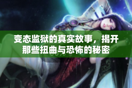 变态监狱的真实故事，揭开那些扭曲与恐怖的秘密