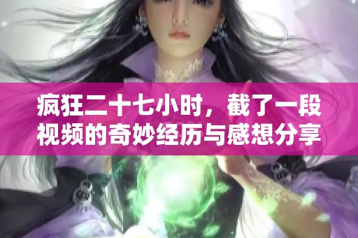 疯狂二十七小时，截了一段视频的奇妙经历与感想分享