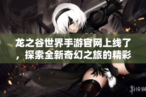 龙之谷世界手游官网上线了，探索全新奇幻之旅的精彩玩法！
