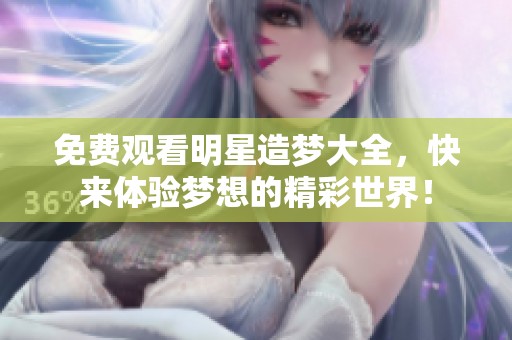 免费观看明星造梦大全，快来体验梦想的精彩世界！